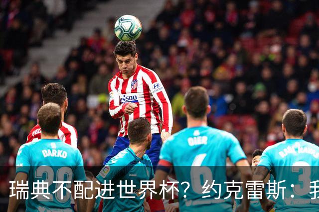 瑞典不配进世界杯？约克雷斯：我们凭实力进的，首战就5-1赢了