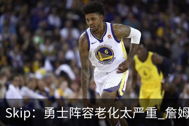 Skip：勇士阵容老化太严重 詹姆斯回骑士夺冠概率大过勇士